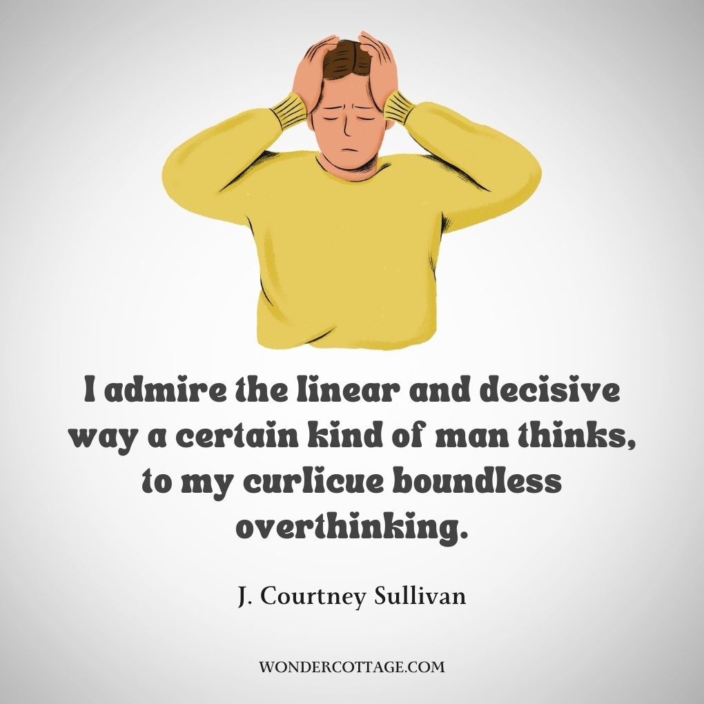 I admire the linear and decisive way a certain kind of man thinks, to my curlicue boundless overthinking.
J. Courtney Sullivan
