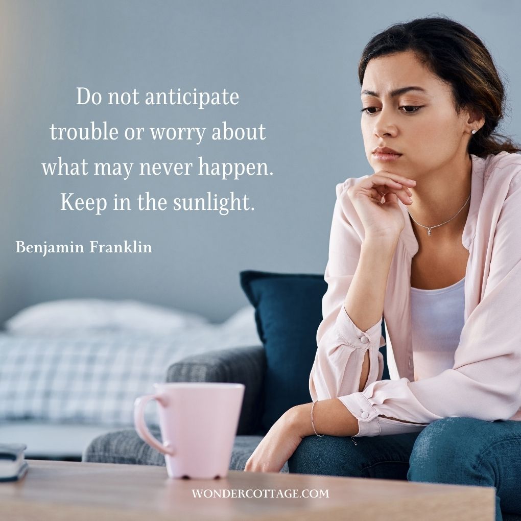 Do not anticipate trouble or worry about what may never happen. Keep in the sunlight.
Benjamin Franklin
