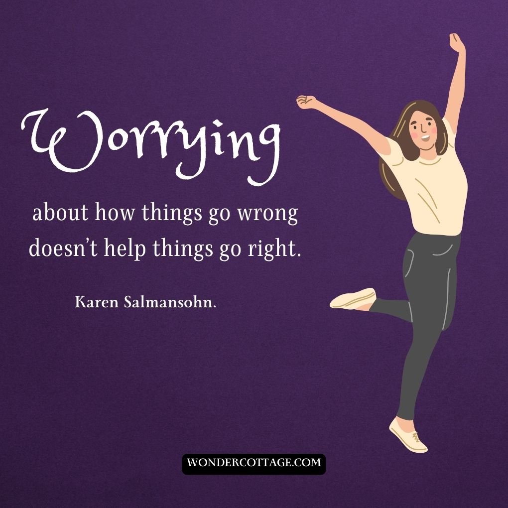 Worrying about how things go wrong doesn’t help things go right.
Karen Salmansohn.