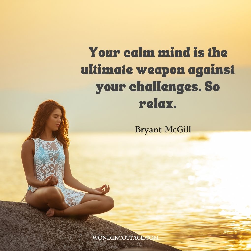 Your calm mind is the ultimate weapon against your challenges. So relax.
Bryant McGill