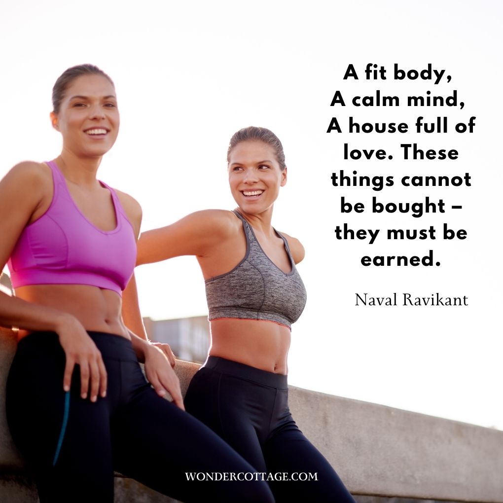 A fit body, a calm mind, a house full of love. These things cannot be bought – they must be earned.
Naval Ravikant