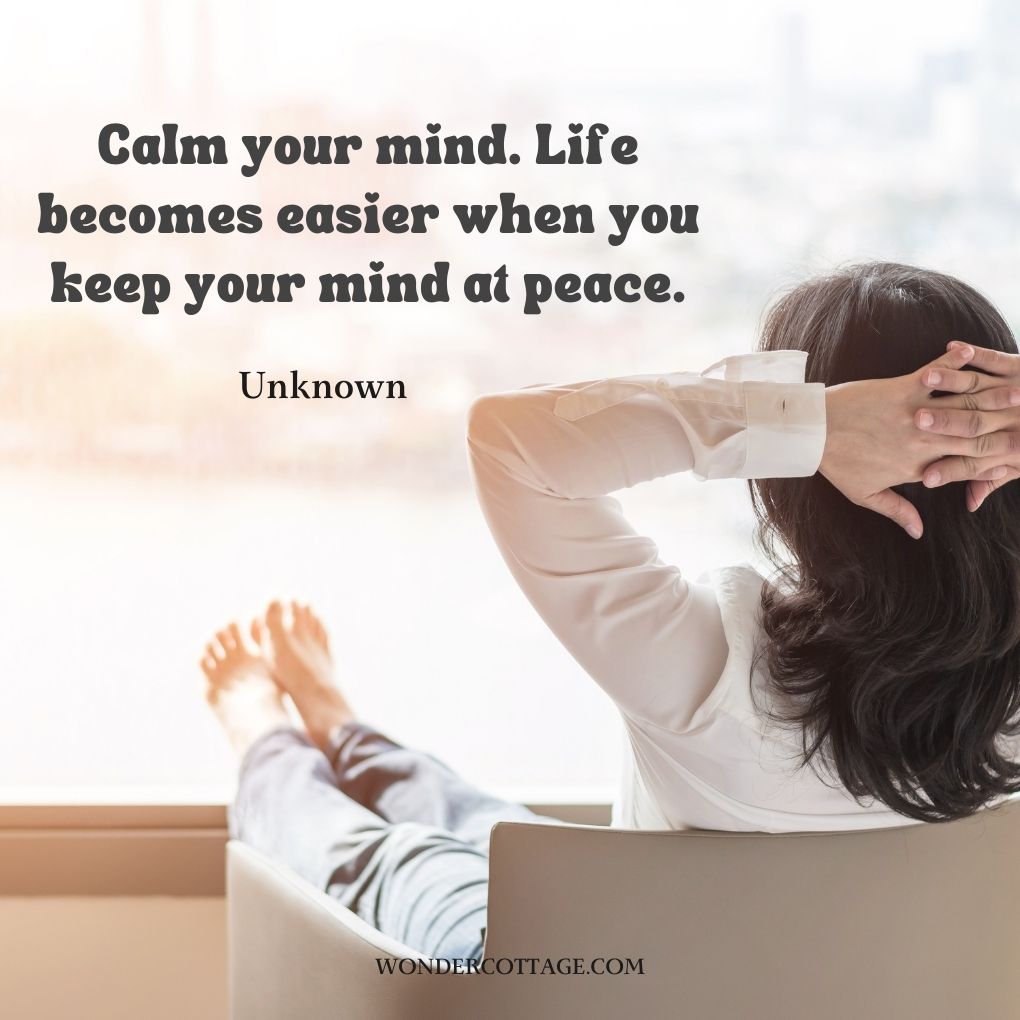 Calm your mind. Life becomes easier when you keep your mind at peace.
Unknown