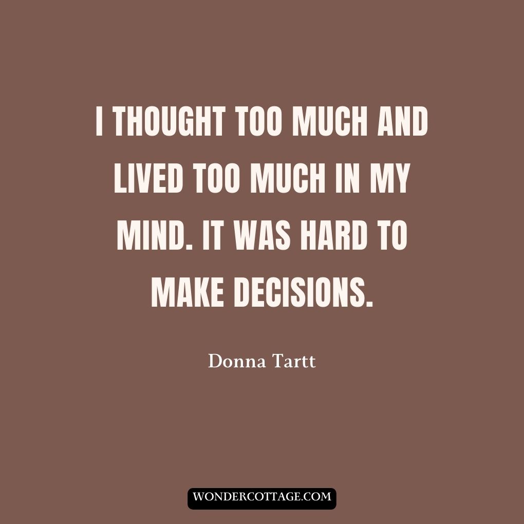I thought too much and lived too much in my mind. It was hard to make decisions.
Donna Tartt
