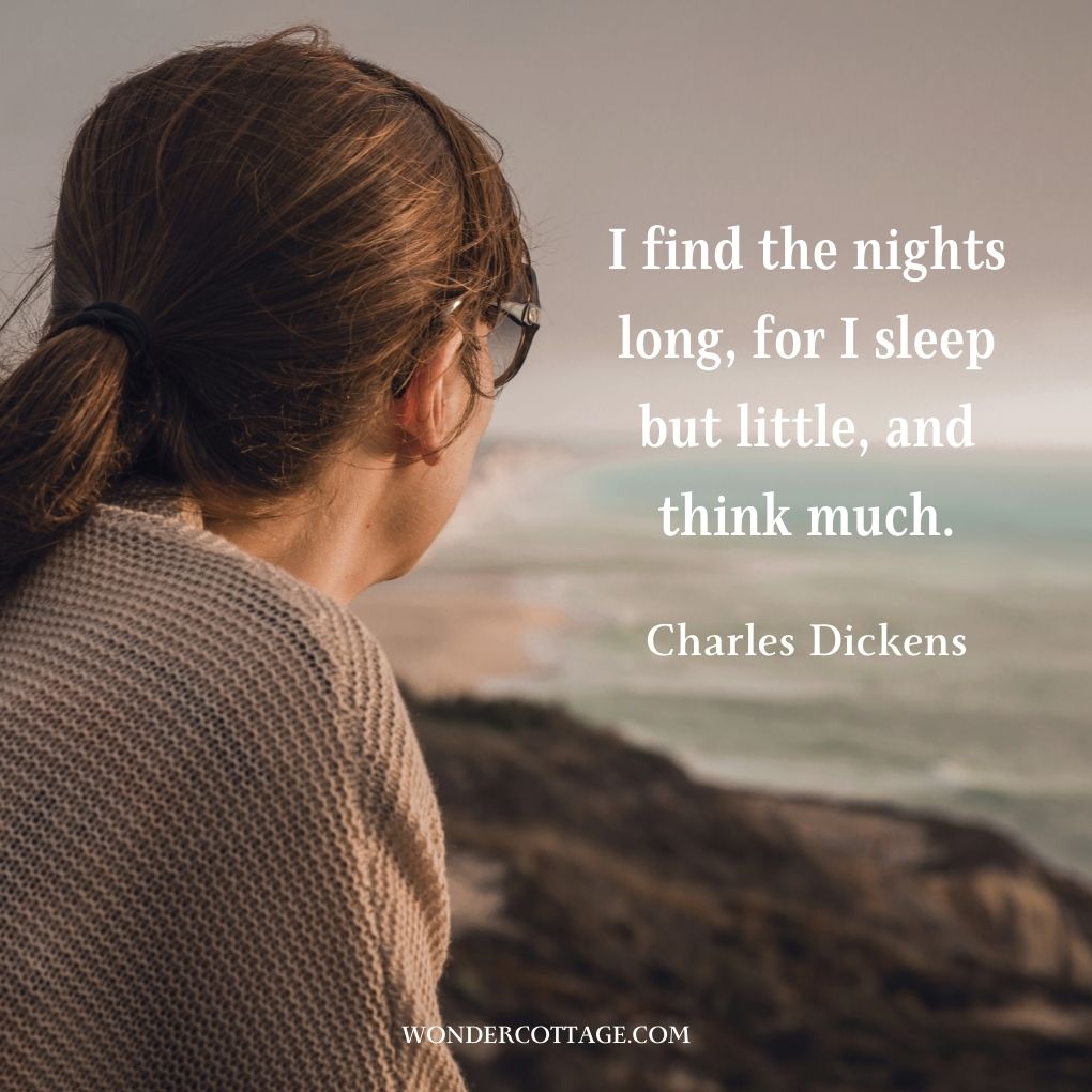 I find the nights long, for I sleep but little, and think much.
Charles Dickens