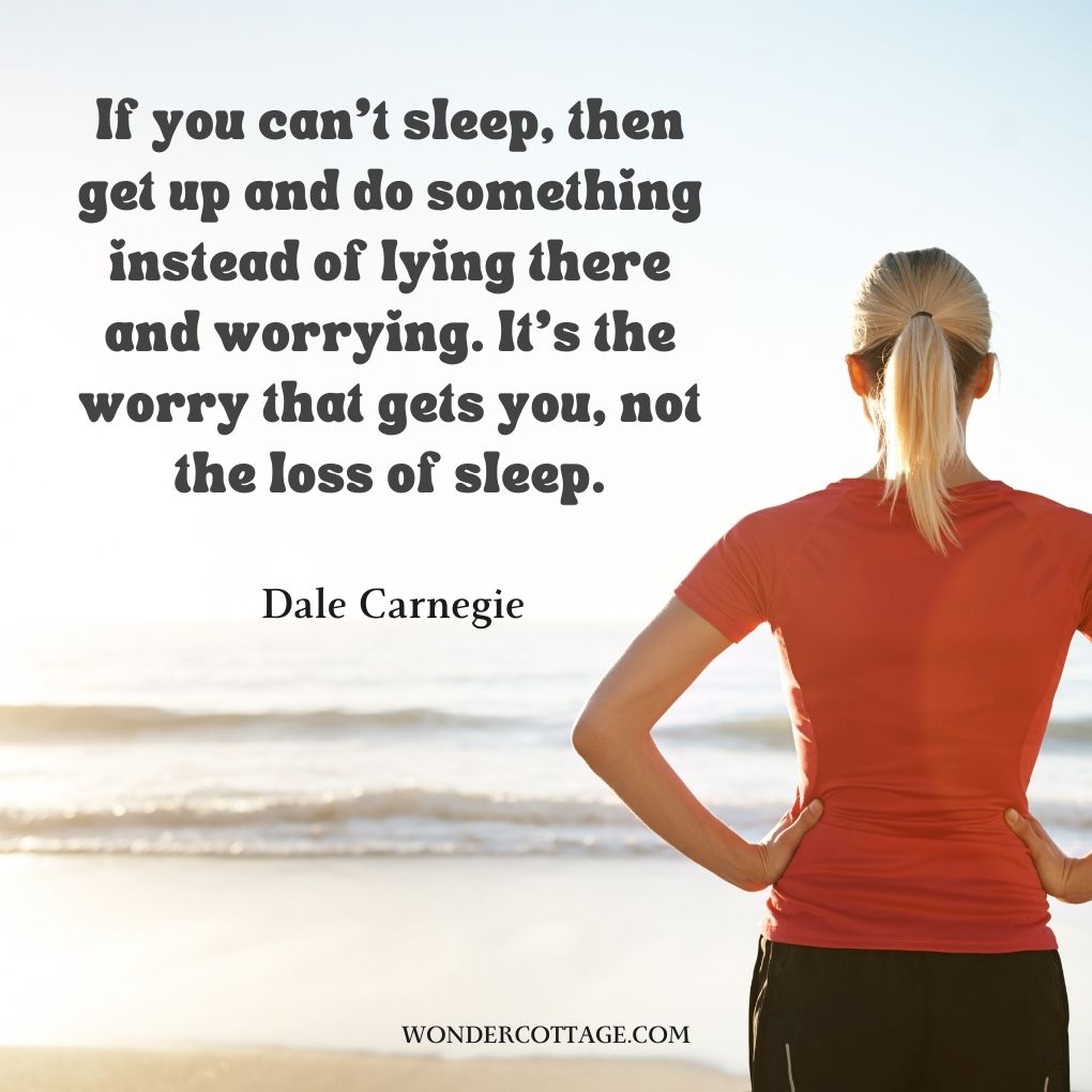 If you can’t sleep, then get up and do something instead of lying there and worrying. It’s the worry that gets you, not the loss of sleep.
Dale Carnegie
