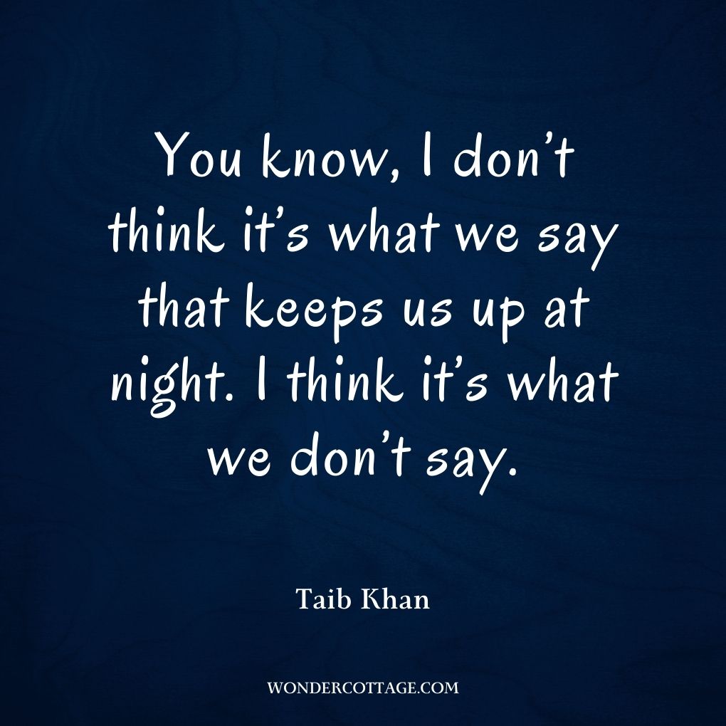 You know, I don’t think it’s what we say that keeps us up at night. I think it’s what we don’t say.
Taib Khan