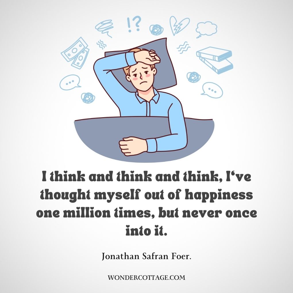 I think and think and think, I‘ve thought myself out of happiness one million times, but never once into it.
Jonathan Safran Foer.