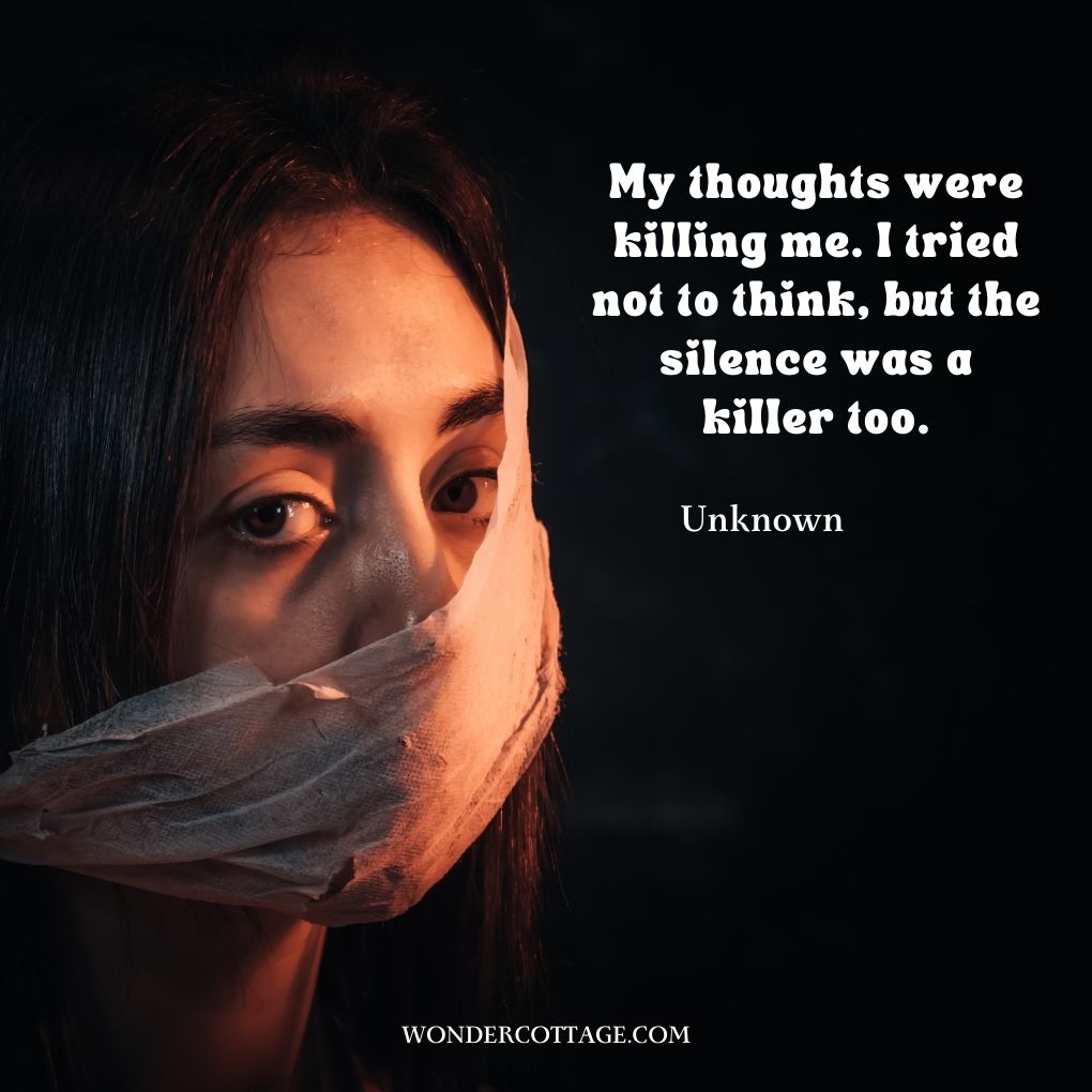 My thoughts were killing me. I tried not to think, but the silence was a killer too.
UnknownÂ