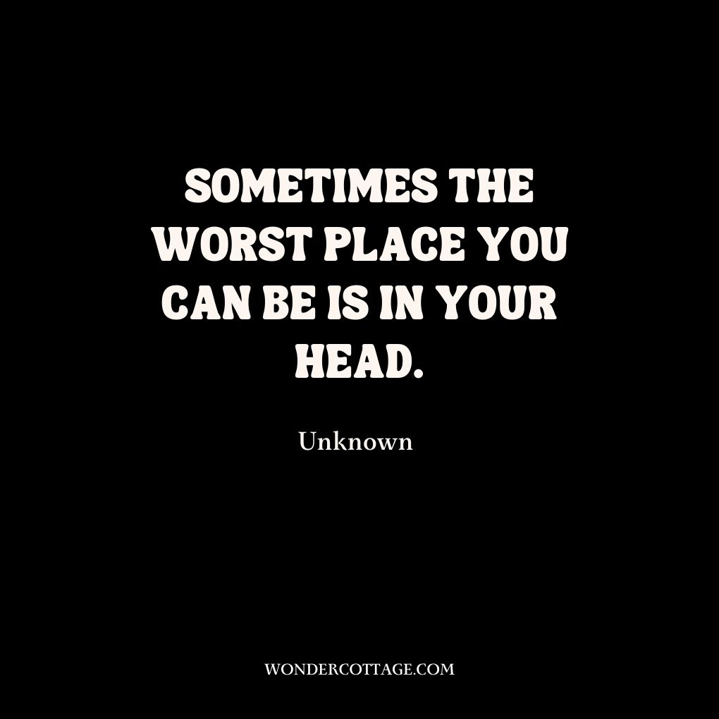 Sometimes the worst place you can be is in your head.
UnknownÂ