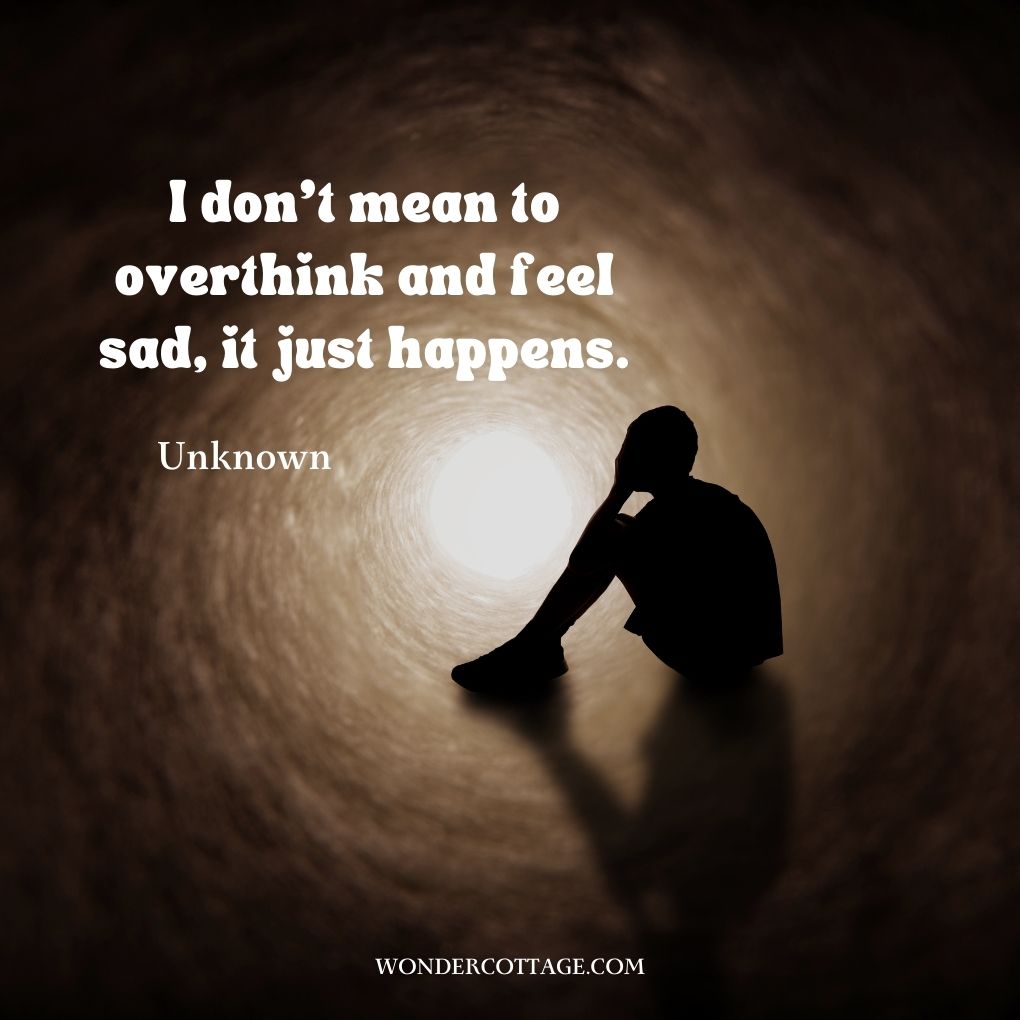 I don’t mean to overthink and feel sad, it just happens.
Unknown