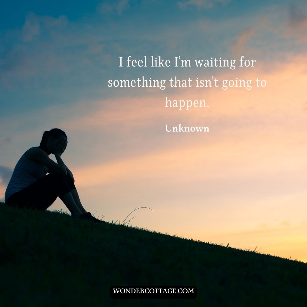 I feel like I’m waiting for something that isn’t going to happen.
Unknown