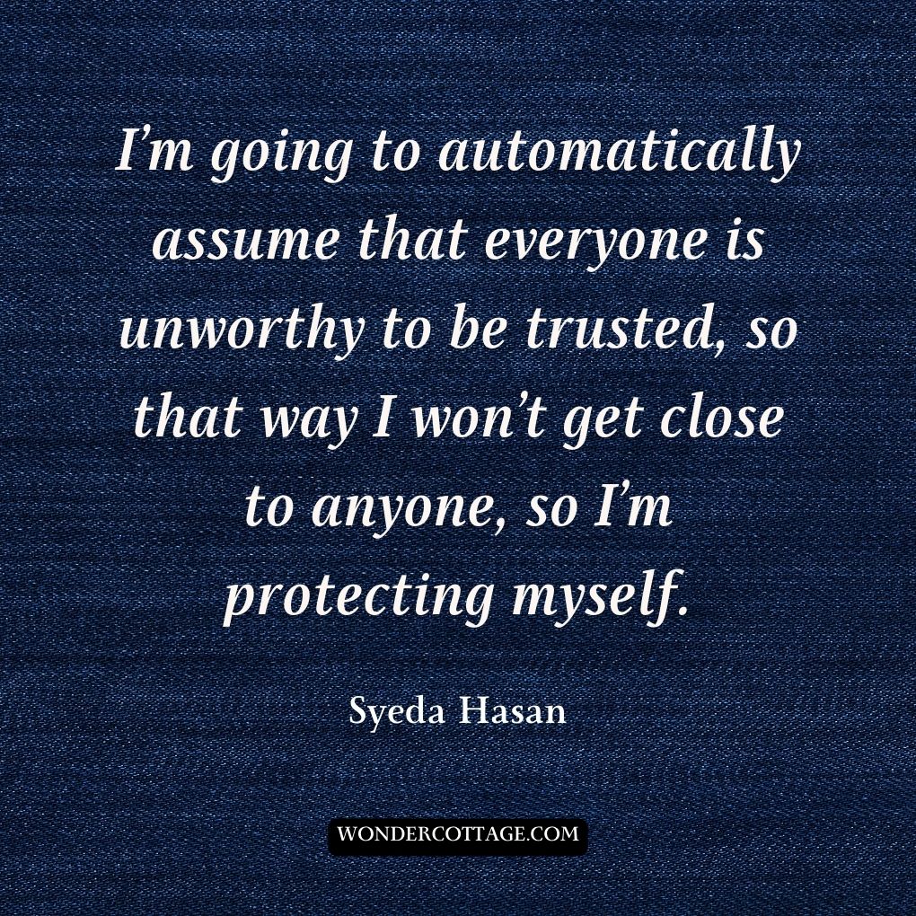 I’m going to automatically assume that everyone is unworthy to be trusted, so that way I won’t get close to anyone, so I’m protecting myself.
Syeda Hasan