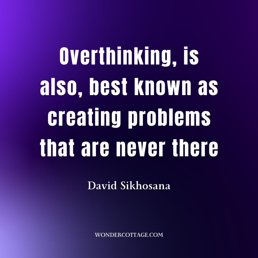 Overthinking, is also, best known as creating problems that are never there
David Sikhosana