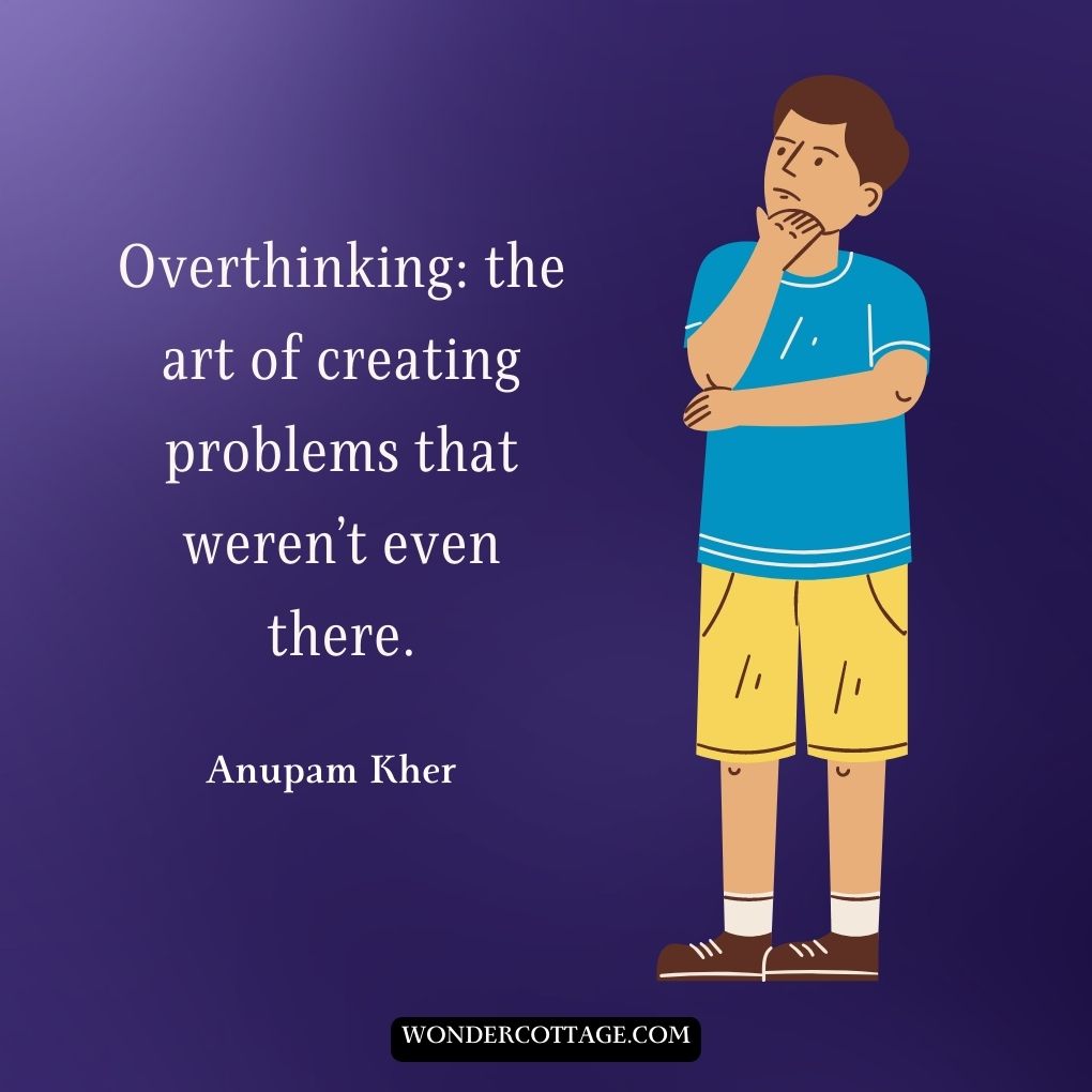 Overthinking: the art of creating problems that weren’t even there.
Anupam Kher