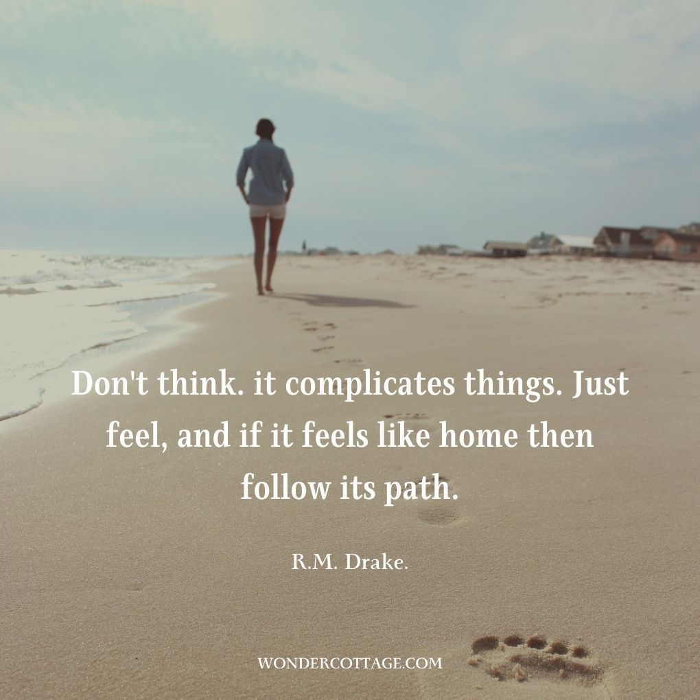 Don't think. it complicates things. Just feel, and if it feels like home then follow its path.
R.M. Drake.