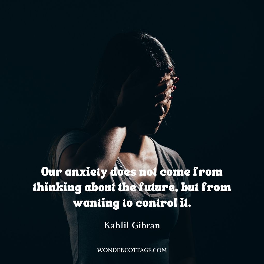 Our anxiety does not come from thinking about the future, but from wanting to control it.
Kahlil Gibran