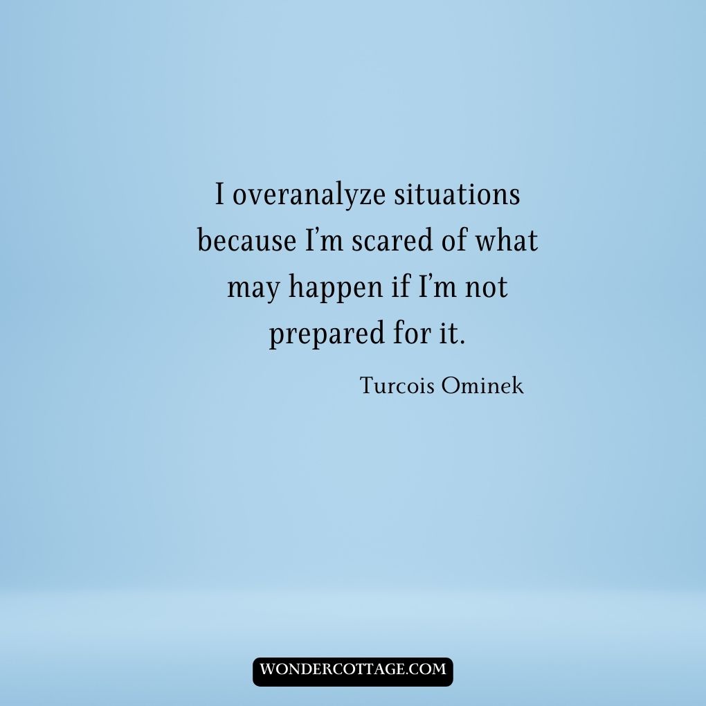 I overanalyze situations because I’m scared of what may happen if I’m not prepared for it.
Turcois Ominek