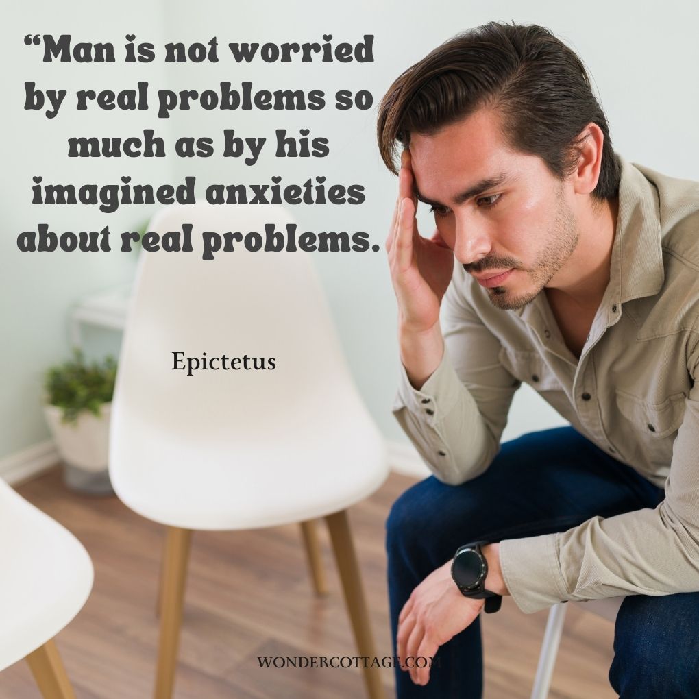 Man is not worried by real problems so much as by his imagined anxieties about real problems. Epictetus