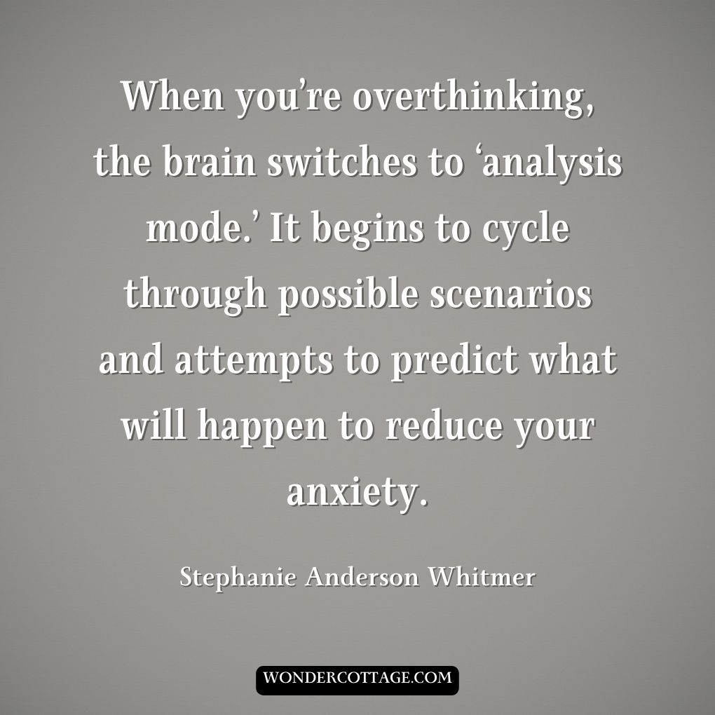 When you’re overthinking, the brain switches to ‘analysis mode.’ It begins to cycle through possible scenarios and attempts to predict what will happen to reduce your anxiety.
Stephanie Anderson Whitmer