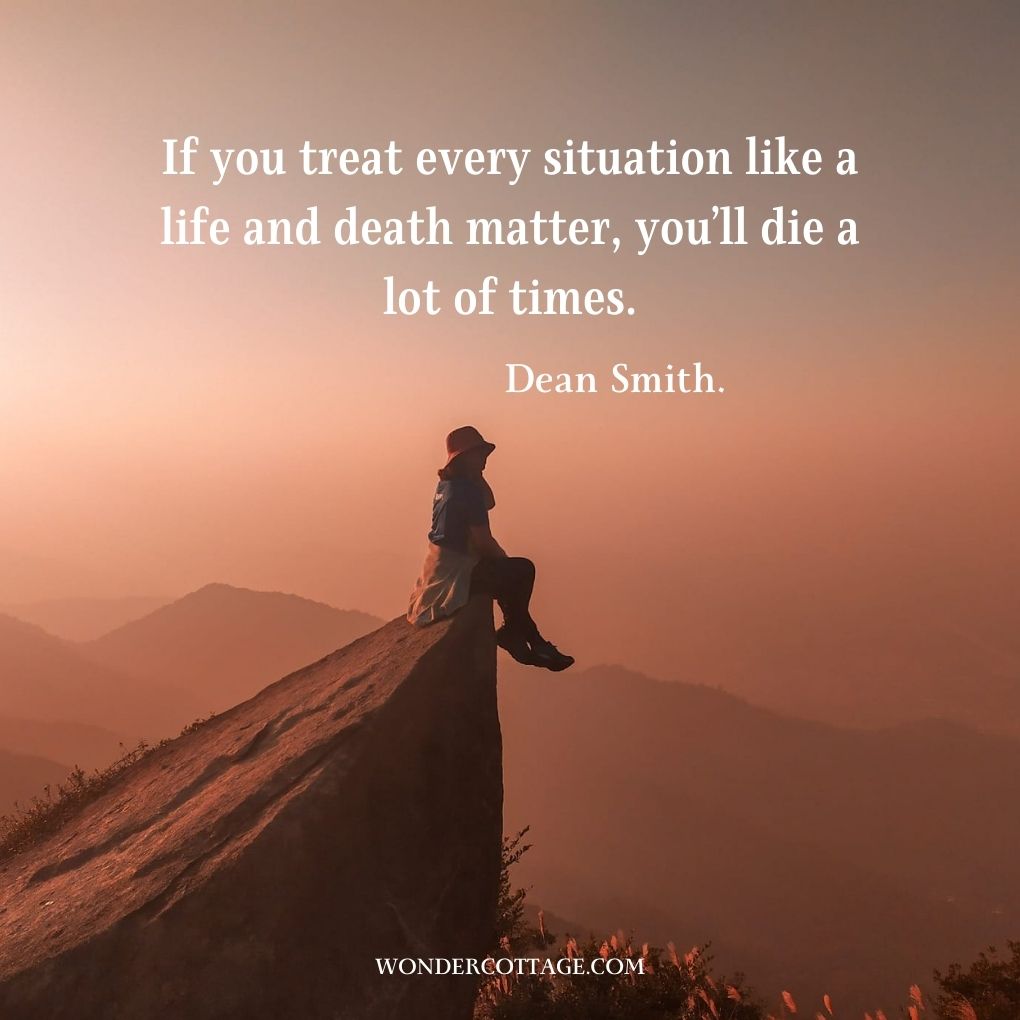 If you treat every situation like a life and death matter, you’ll die a lot of times.
Dean Smith.