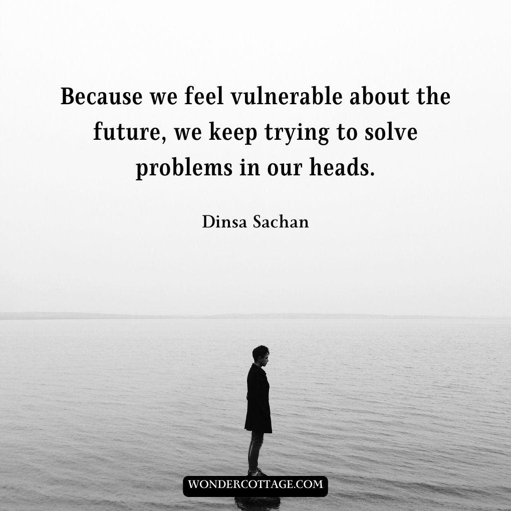 Because we feel vulnerable about the future, we keep trying to solve problems in our heads.
Dinsa Sachan