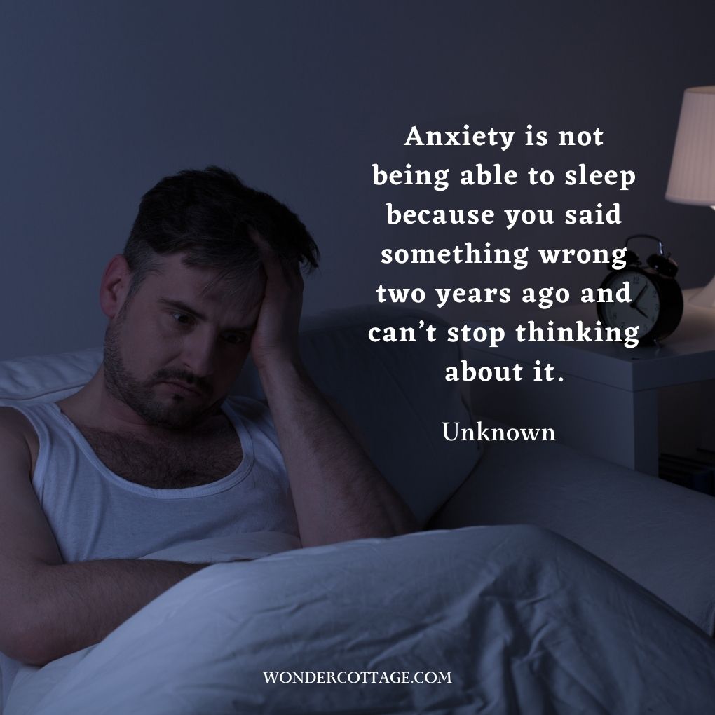 Anxiety is not being able to sleep because you said something wrong two years ago and can’t stop thinking about it.
UnknownÂ