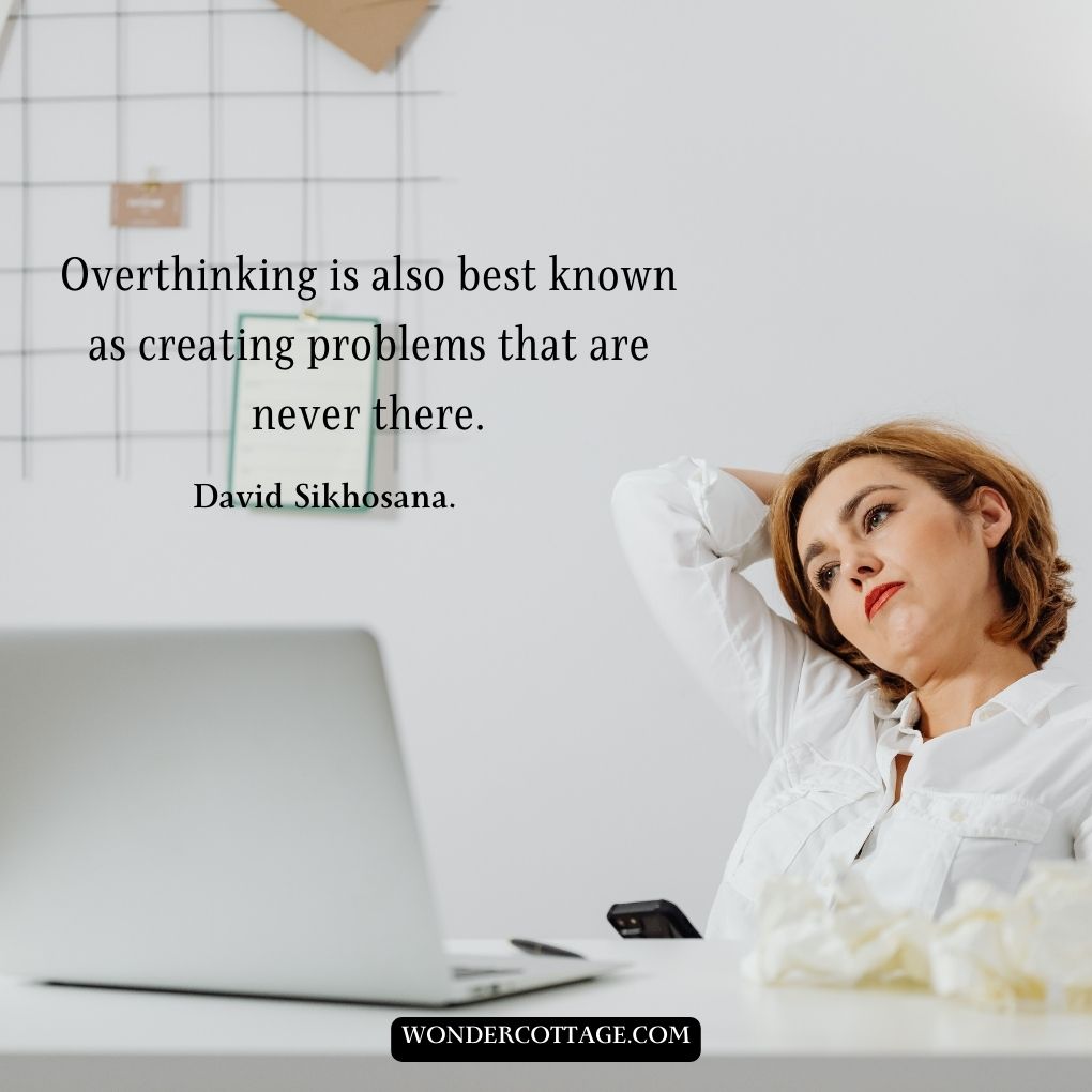 Overthinking is also best known as creating problems that are never there.
David Sikhosana.
