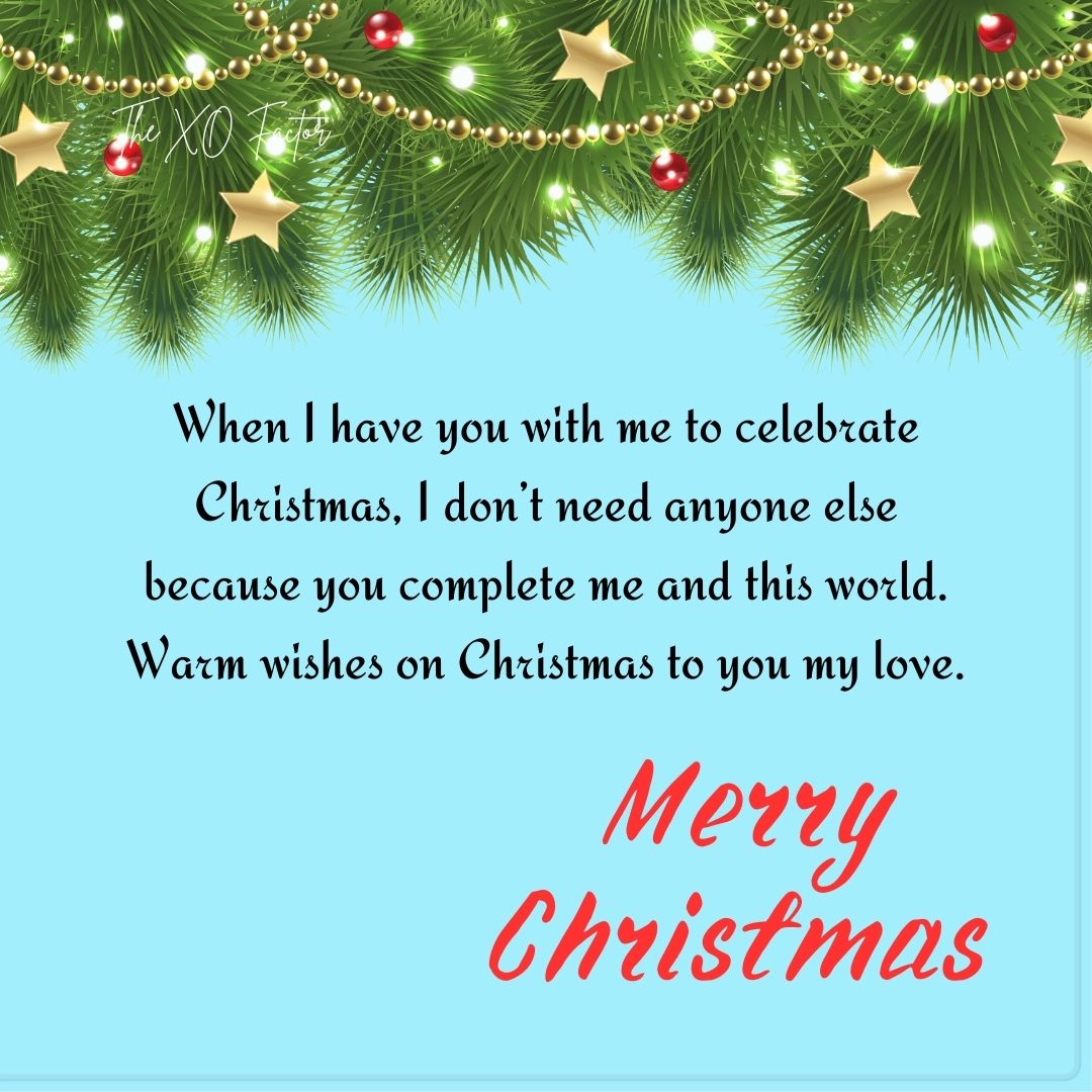 When I have you with me to celebrate Christmas, I don’t need anyone else because you complete me and this world. Warm wishes on Christmas to you my love.