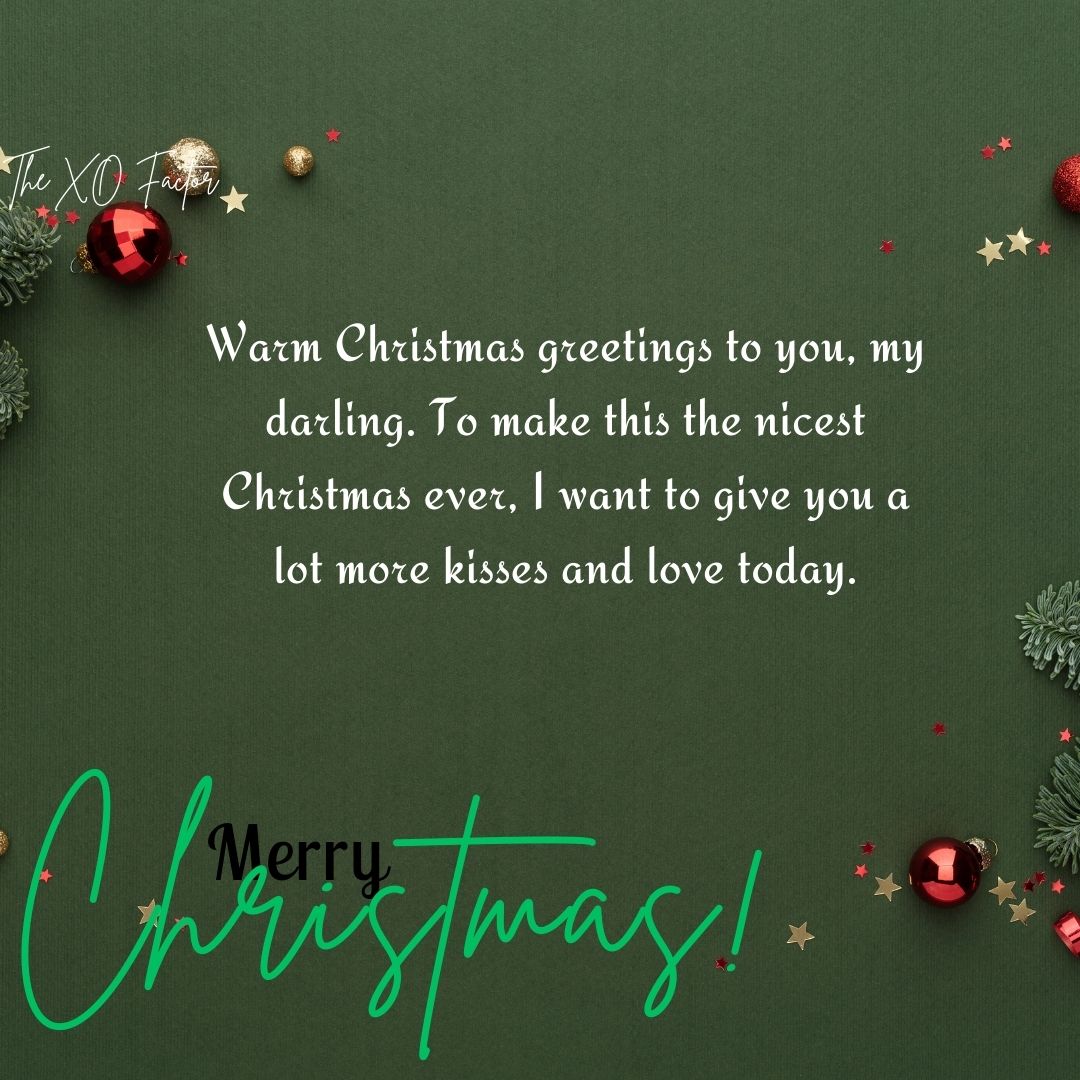 Warm Christmas greetings to you, my darling. To make this the nicest Christmas ever, I want to give you a lot more kisses and love today.