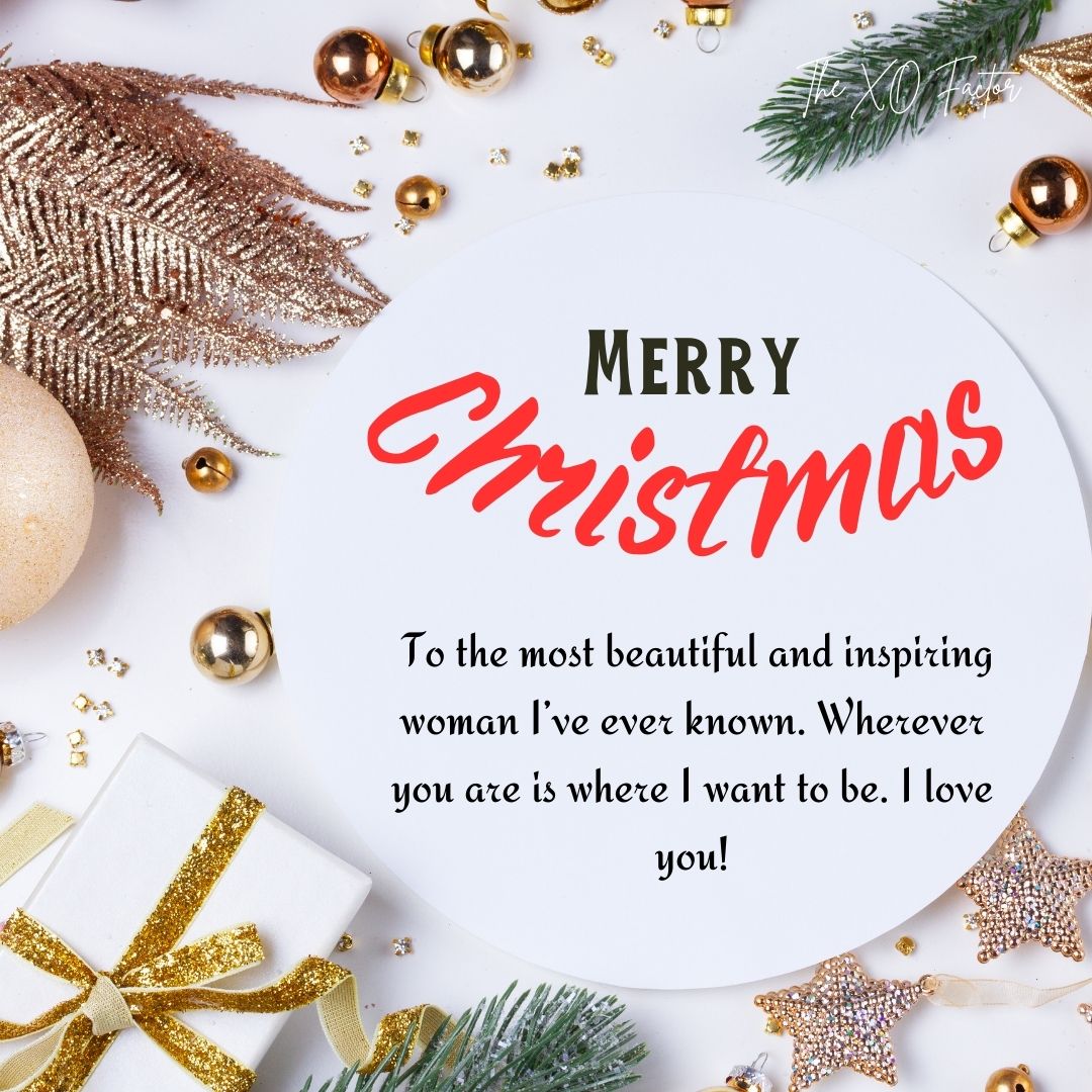 Merry Christmas to the most beautiful and inspiring woman I’ve ever known. Wherever you are is where I want to be. I love you! Christmas Messages For Girlfriend